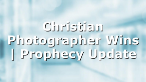 Christian Photographer Wins | Prophecy Update
