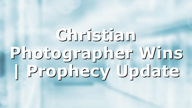 Christian Photographer Wins | Prophecy Update