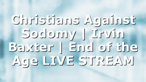 Christians Against Sodomy | Irvin Baxter | End of the Age LIVE STREAM