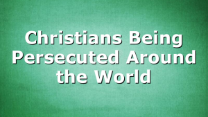 Christians Being Persecuted Around the World