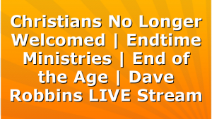 Christians No Longer Welcomed | Endtime Ministries | End of the Age | Dave Robbins LIVE Stream