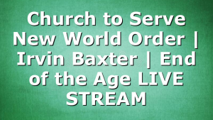 Church to Serve New World Order | Irvin Baxter | End of the Age LIVE STREAM
