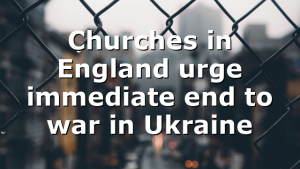Churches in England urge immediate end to war in Ukraine