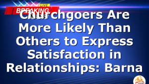 Churchgoers Are More Likely Than Others to Express Satisfaction in Relationships: Barna