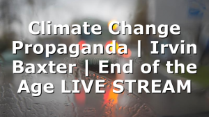 Climate Change Propaganda | Irvin Baxter | End of the Age LIVE STREAM