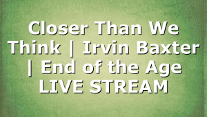 Closer Than We Think | Irvin Baxter | End of the Age LIVE STREAM