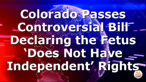 Colorado Passes Controversial Bill Declaring the Fetus ‘Does Not Have Independent’ Rights
