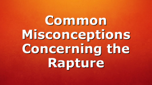 Common Misconceptions Concerning the Rapture