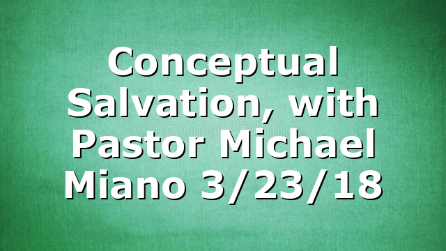 Conceptual Salvation, with Pastor Michael Miano 3/23/18