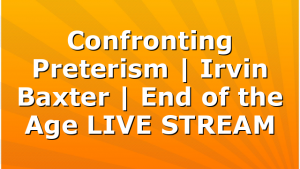 Confronting Preterism | Irvin Baxter | End of the Age LIVE STREAM