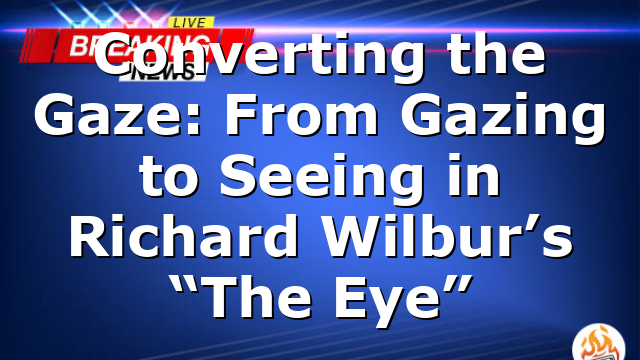 Converting the Gaze: From Gazing to Seeing in Richard Wilbur’s “The Eye”