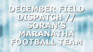 DECEMBER FIELD DISPATCH // SORAN’S MARANATHA FOOTBALL TEAM