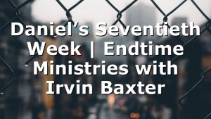 Daniel’s Seventieth Week | Endtime Ministries with Irvin Baxter