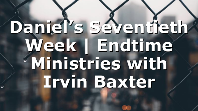 Daniel’s Seventieth Week | Endtime Ministries with Irvin Baxter