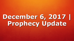 December 6, 2017 | Prophecy Update