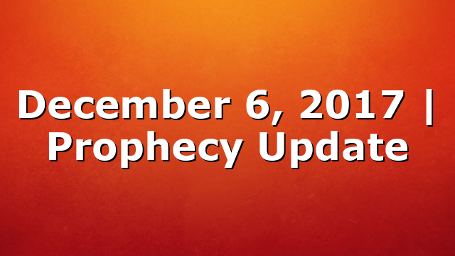 December 6, 2017 | Prophecy Update