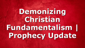 Demonizing Christian Fundamentalism | Prophecy Update
