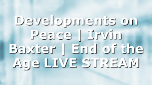 Developments on Peace | Irvin Baxter | End of the Age LIVE STREAM