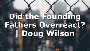 Did the Founding Fathers Overreact? | Doug Wilson