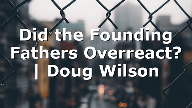 Did the Founding Fathers Overreact? | Doug Wilson