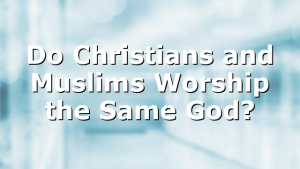 Do Christians and Muslims Worship the Same God?