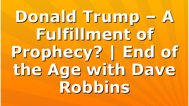 Donald Trump – A Fulfillment of Prophecy? | End of the Age with Dave Robbins