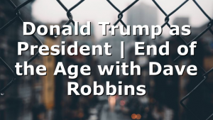 Donald Trump as President | End of the Age with Dave Robbins