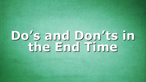 Do’s and Don’ts in the End Time