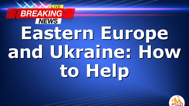 Eastern Europe and Ukraine: How to Help