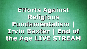 Efforts Against Religious Fundamentalism | Irvin Baxter | End of the Age LIVE STREAM