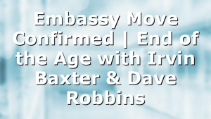 Embassy Move Confirmed | End of the Age with Irvin Baxter & Dave Robbins