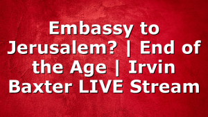 Embassy to Jerusalem? | End of the Age | Irvin Baxter LIVE Stream