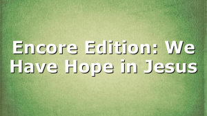 Encore Edition: We Have Hope in Jesus
