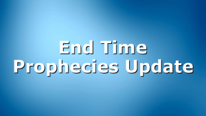 End Time Prophecies Update