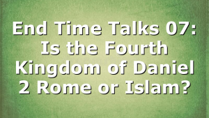 End Time Talks 07: Is the Fourth Kingdom of Daniel 2 Rome or Islam?