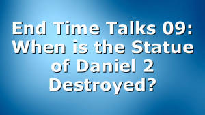 End Time Talks 09: When is the Statue of Daniel 2 Destroyed?