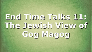 End Time Talks 11: The Jewish View of Gog Magog