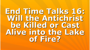 End Time Talks 16: Will the Antichrist be Killed or Cast Alive into the Lake of Fire?