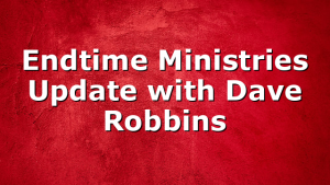 Endtime Ministries Update with Dave Robbins