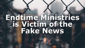 Endtime Ministries is Victim of the Fake News