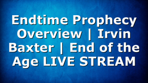 Endtime Prophecy Overview | Irvin Baxter | End of the Age LIVE STREAM