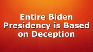 Entire Biden Presidency is Based on Deception