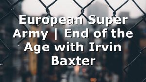 European Super Army | End of the Age with Irvin Baxter
