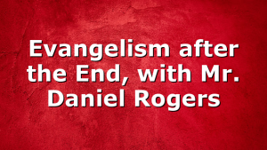 Evangelism after the End, with Mr. Daniel Rogers