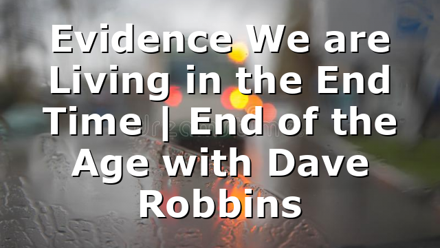 Evidence We are Living in the End Time | End of the Age with Dave Robbins