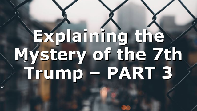 Explaining the Mystery of the 7th Trump – PART 3