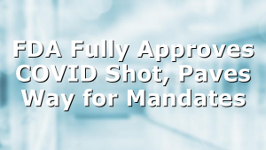 FDA Fully Approves COVID Shot, Paves Way for Mandates