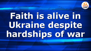 Faith is alive in Ukraine despite hardships of war