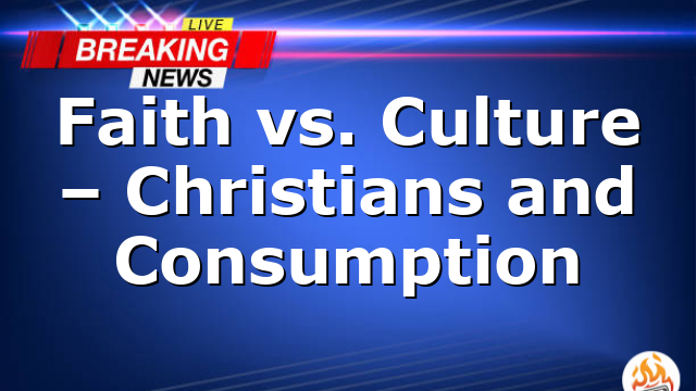 Faith vs. Culture – Christians and Consumption