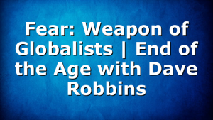 Fear: Weapon of Globalists | End of the Age with Dave Robbins